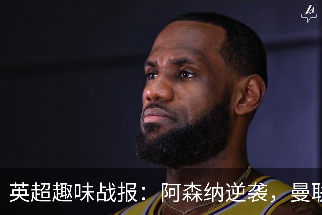 英超趣味战报：阿森纳逆袭，曼联遗憾绝平，切尔西火力全开